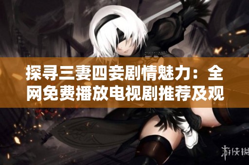 探尋三妻四妾?jiǎng)∏轺攘Γ喝W(wǎng)免費(fèi)播放電視劇推薦及觀后感