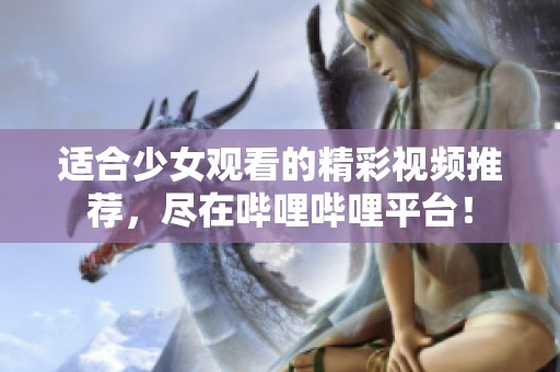 適合少女觀看的精彩視頻推薦，盡在嗶哩嗶哩平臺(tái)！