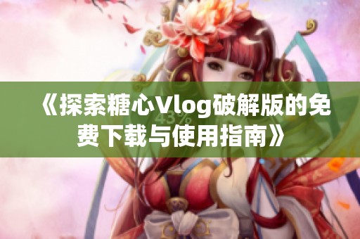 《探索糖心Vlog破解版的免費下載與使用指南》