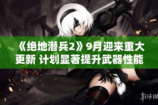 《絕地潛兵2》9月迎來重大更新 計(jì)劃顯著提升武器性能