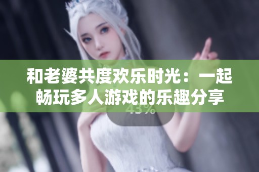 和老婆共度歡樂時光：一起暢玩多人游戲的樂趣分享