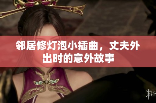 鄰居修燈泡小插曲，丈夫外出時(shí)的意外故事