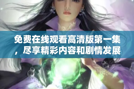 免費(fèi)在線(xiàn)觀(guān)看高清版第一集,盡享精彩內(nèi)容和劇情發(fā)展 免費(fèi)在線(xiàn)觀(guān)看高清版第一集,盡享精彩內(nèi)容和劇情發(fā)展