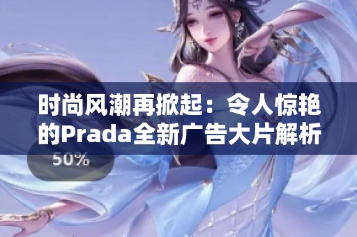 時(shí)尚風(fēng)潮再掀起:令人驚艷的Prada全新廣告大片解析 時(shí)尚風(fēng)潮再掀起:令人驚艷的Prada全新廣告大片解析