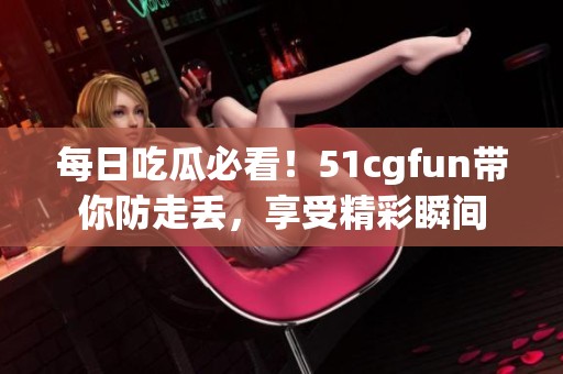 每日吃瓜必看！51cgfun帶你防走丟，享受精彩瞬間