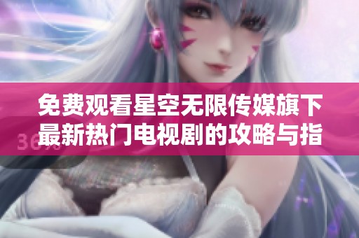 免費觀看星空無限傳媒旗下最新熱門電視劇的攻略與指南