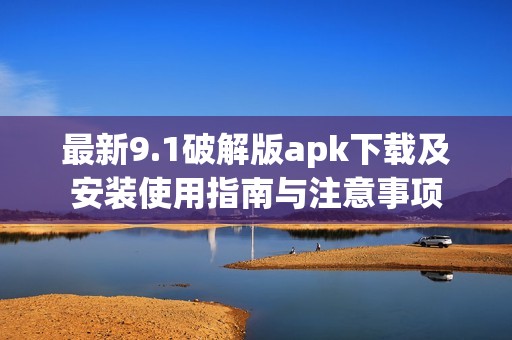 最新9.1破解版apk下載及安裝使用指南與注意事項(xiàng)