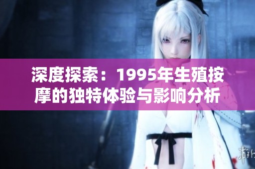 深度探索：1995年生殖按摩的獨(dú)特體驗(yàn)與影響分析