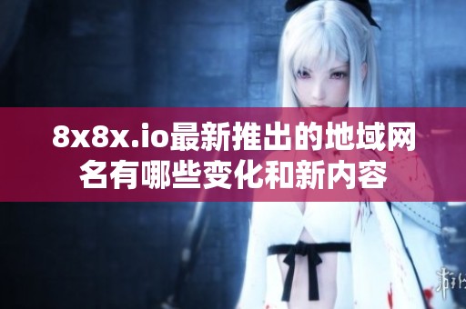 8x8x.io最新推出的地域網(wǎng)名有哪些變化和新內(nèi)容