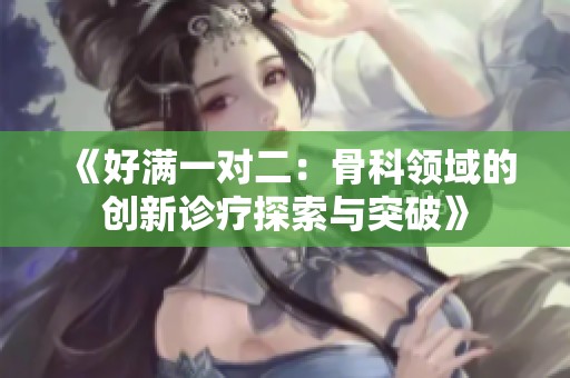 《好滿一對二：骨科領(lǐng)域的創(chuàng)新診療探索與突破》