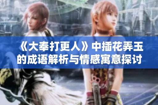 《大奉打更人》中插花弄玉的成語(yǔ)解析與情感寓意探討 《大奉打更人》中插花弄玉的成語(yǔ)解析與情感寓意探討