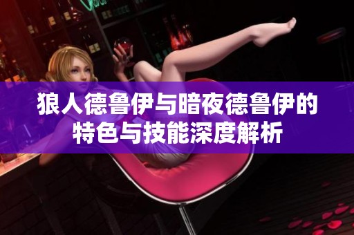 狼人德魯伊與暗夜德魯伊的特色與技能深度解析