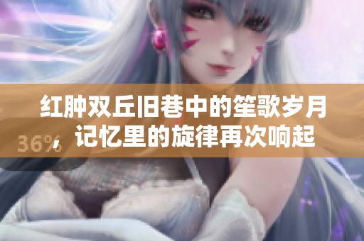 紅腫雙丘舊巷中的笙歌歲月，記憶里的旋律再次響起