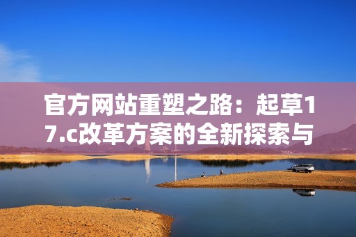 官方網(wǎng)站重塑之路：起草17.c改革方案的全新探索與展望