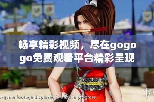 暢享精彩視頻，盡在gogogo免費觀看平臺精彩呈現