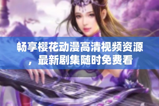 暢享櫻花動漫高清視頻資源，最新劇集隨時免費看