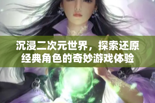 沉浸二次元世界，探索還原經(jīng)典角色的奇妙游戲體驗