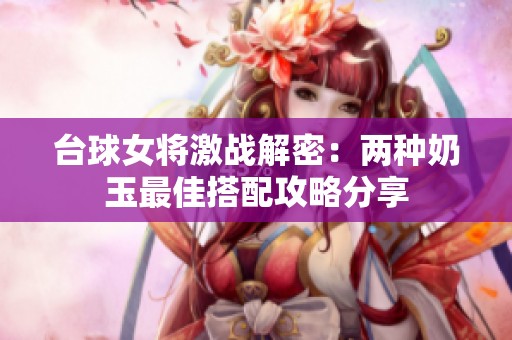 臺球女將激戰(zhàn)解密：兩種奶玉最佳搭配攻略分享
