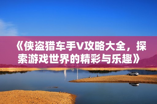 《俠盜獵車手V攻略大全，探索游戲世界的精彩與樂趣》