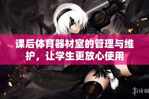 課后體育器材室的管理與維護(hù)，讓學(xué)生更放心使用