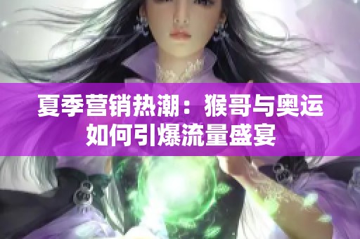 夏季營銷熱潮：猴哥與奧運如何引爆流量盛宴