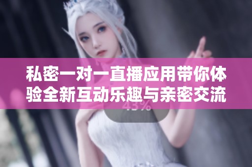 私密一對(duì)一直播應(yīng)用帶你體驗(yàn)全新互動(dòng)樂(lè)趣與親密交流