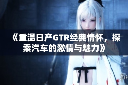 《重溫日產(chǎn)GTR經(jīng)典情懷，探索汽車的激情與魅力》