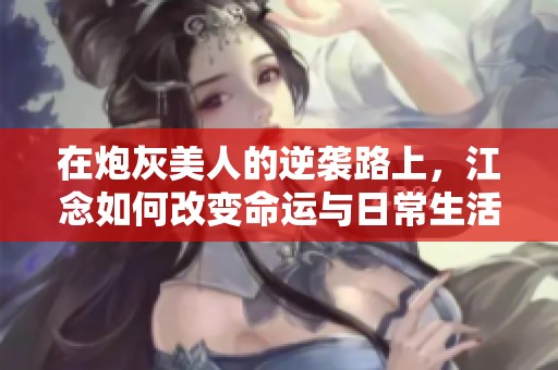 在炮灰美人的逆襲路上，江念如何改變命運(yùn)與日常生活