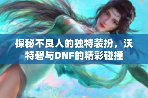 探秘不良人的獨(dú)特裝扮,沃特碧與DNF的精彩碰撞 探秘不良人的獨(dú)特裝扮,沃特碧與DNF的精彩碰撞
