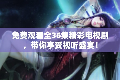 免費(fèi)觀看全36集精彩電視劇，帶你享受視聽盛宴！