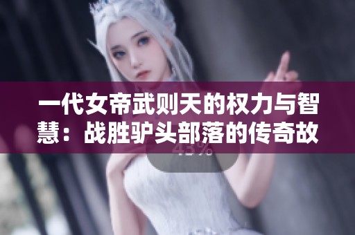 一代女帝武則天的權(quán)力與智慧：戰(zhàn)勝驢頭部落的傳奇故事