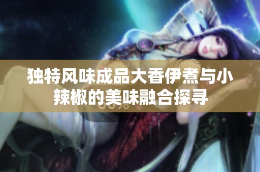 獨特風(fēng)味成品大香伊煮與小辣椒的美味融合探尋