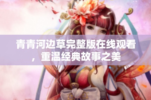 青青河邊草完整版在線觀看，重溫經(jīng)典故事之美