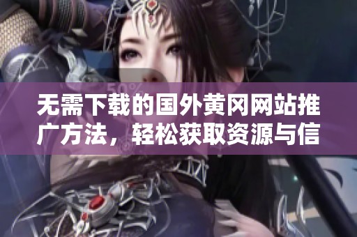 無需下載的國外黃岡網(wǎng)站推廣方法,輕松獲取資源與信息 無需下載的國外黃岡網(wǎng)站推廣方法,輕松獲取資源與信息