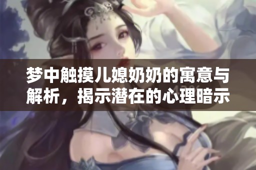 夢中觸摸兒媳奶奶的寓意與解析，揭示潛在的心理暗示