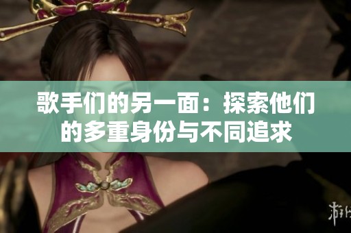歌手們的另一面：探索他們的多重身份與不同追求