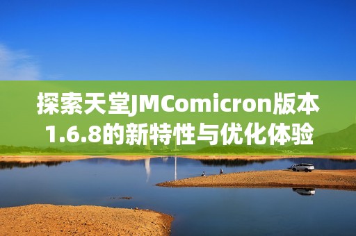 探索天堂JMComicron版本1.6.8的新特性與優(yōu)化體驗