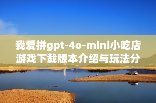 我愛拼gpt-4o-mini小吃店游戲下載版本介紹與玩法分析