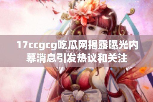 17ccgcg吃瓜網(wǎng)揭露曝光內(nèi)幕消息引發(fā)熱議和關(guān)注