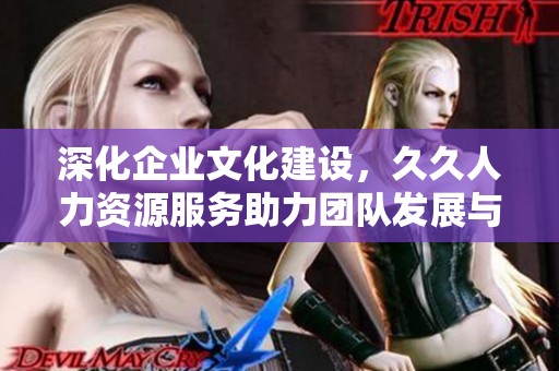 深化企業(yè)文化建設(shè)，久久人力資源服務(wù)助力團(tuán)隊(duì)發(fā)展與提升
