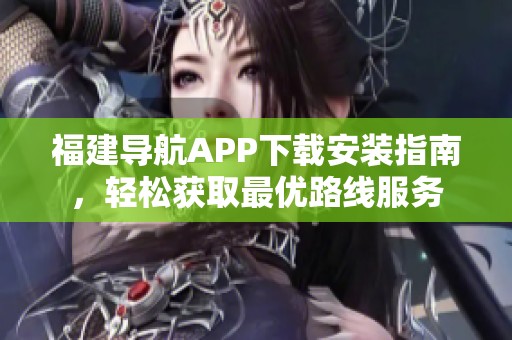 福建導(dǎo)航APP下載安裝指南，輕松獲取最優(yōu)路線(xiàn)服務(wù)