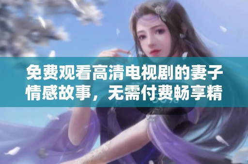 免費(fèi)觀看高清電視劇的妻子情感故事，無需付費(fèi)暢享精彩內(nèi)容