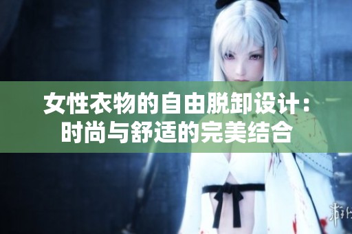 女性衣物的自由脫卸設(shè)計(jì)：時(shí)尚與舒適的完美結(jié)合