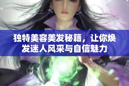 獨特美容美發(fā)秘籍，讓你煥發(fā)迷人風采與自信魅力