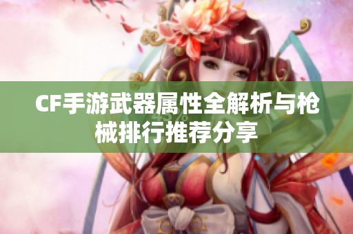 CF手游武器屬性全解析與槍械排行推薦分享