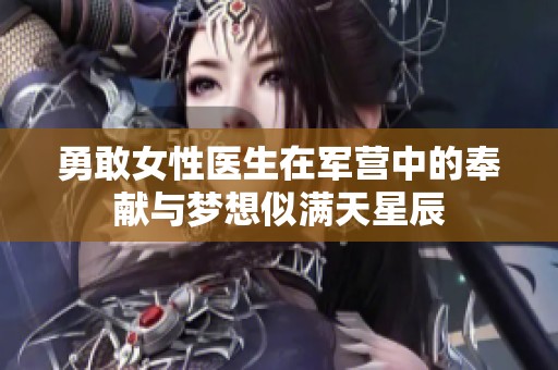 勇敢女性醫(yī)生在軍營中的奉獻與夢想似滿天星辰