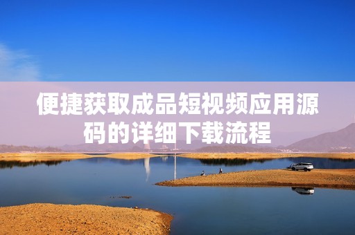 便捷獲取成品短視頻應(yīng)用源碼的詳細(xì)下載流程
