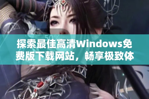 探索最佳高清Windows免費(fèi)版下載網(wǎng)站，暢享極致體驗(yàn)