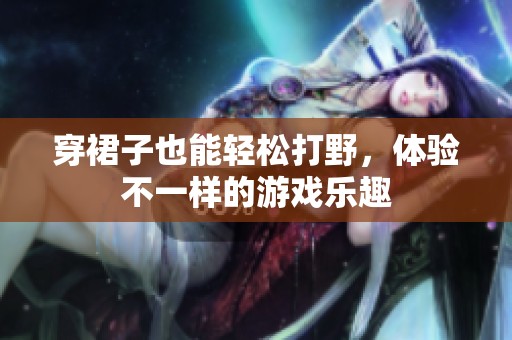 穿裙子也能輕松打野，體驗不一樣的游戲樂趣