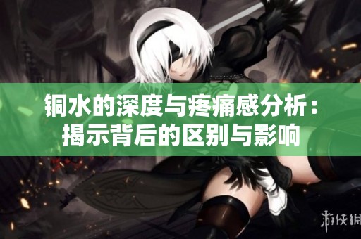 銅水的深度與疼痛感分析：揭示背后的區(qū)別與影響